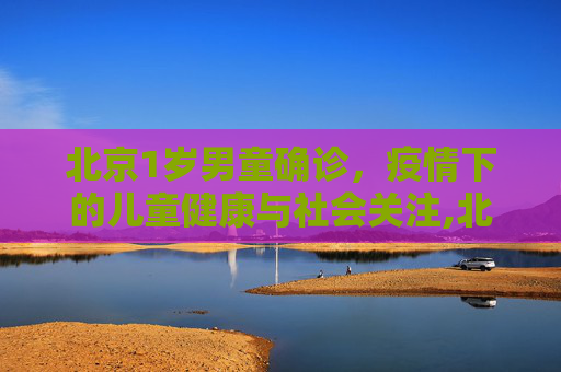 北京1岁男童确诊，疫情下的儿童健康与社会关注,北京1岁男童确诊