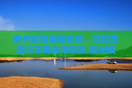 胶州疫情最新轨迹，防控措施与市民生活影响,胶州疫情最新轨迹