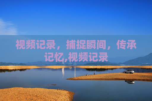 视频记录，捕捉瞬间，传承记忆,视频记录