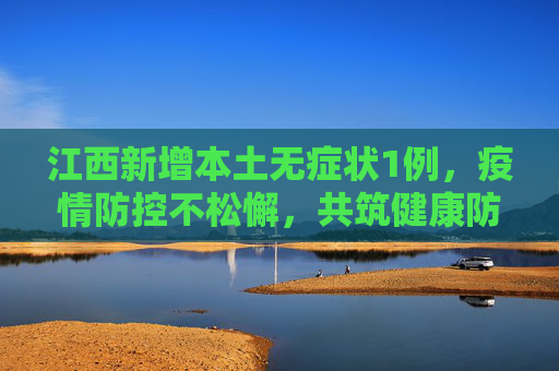 江西新增本土无症状1例，疫情防控不松懈，共筑健康防线,江西新增本土无症状1例