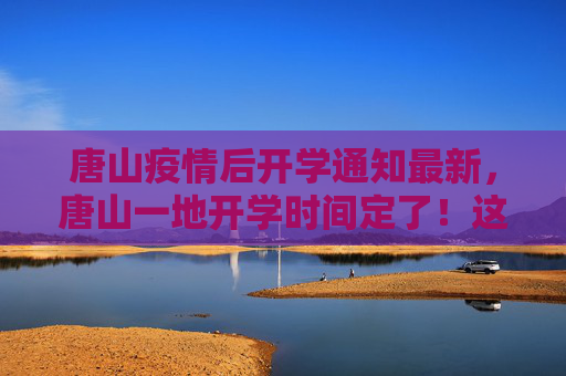 唐山疫情后开学通知最新，唐山一地开学时间定了！这些人员暂不返校报到！唐山疫情后开学通知最新:唐山一地开学时间定了!这些人员暂不返校报到!