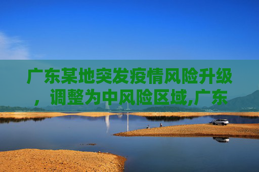 广东某地突发疫情风险升级，调整为中风险区域,广东一地调整为中风险