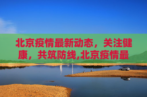 北京疫情最新动态，关注健康，共筑防线,北京疫情最新死亡人是谁