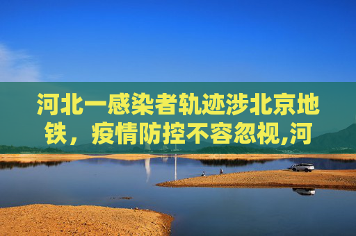 河北一感染者轨迹涉北京地铁，疫情防控不容忽视,河北一感染者轨迹涉北京地铁