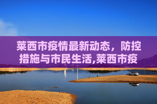 莱西市疫情最新动态，防控措施与市民生活,莱西市疫情最新消息