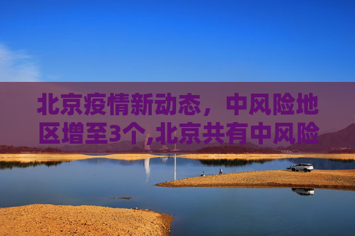 北京疫情新动态，中风险地区增至3个,北京共有中风险地区3个