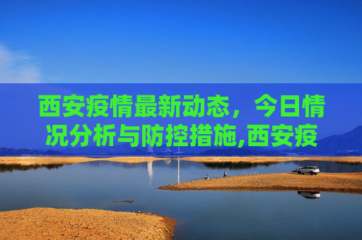 西安疫情最新动态，今日情况分析与防控措施,西安疫情最新消息今天