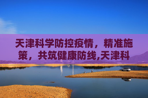 天津科学防控疫情，精准施策，共筑健康防线,天津科学防控疫情
