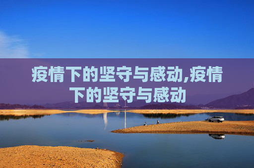 疫情下的坚守与感动,疫情下的坚守与感动