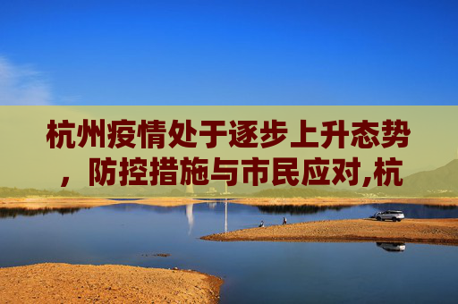 杭州疫情处于逐步上升态势，防控措施与市民应对,杭州疫情处于逐步上升态势