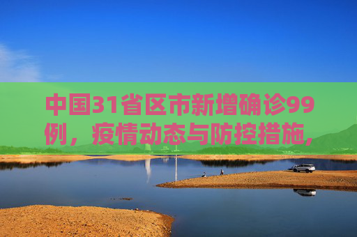 中国31省区市新增确诊99例，疫情动态与防控措施,31省区市新增确诊99例