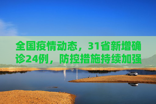 全国疫情动态，31省新增确诊24例，防控措施持续加强,31省新增确诊24例