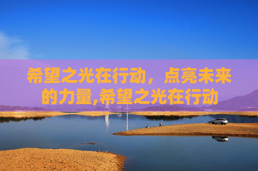 希望之光在行动，点亮未来的力量,希望之光在行动