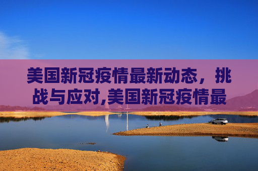 美国新冠疫情最新动态，挑战与应对,美国新冠疫情最新建