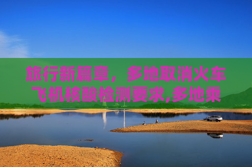 旅行新篇章，多地取消火车飞机核酸检测要求,多地乘火车飞机不再查核酸