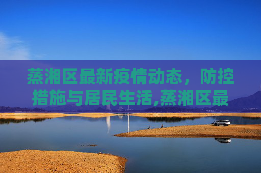 蒸湘区最新疫情动态，防控措施与居民生活,蒸湘区最新疫情