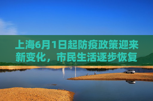 上海6月1日起防疫政策迎来新变化，市民生活逐步恢复正常,上海6月1日起防疫要求有变化