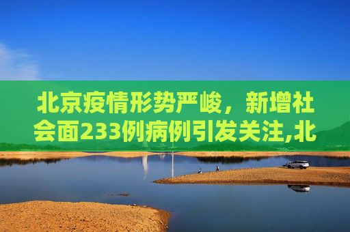北京疫情形势严峻，新增社会面233例病例引发关注,北京新增社会面233例