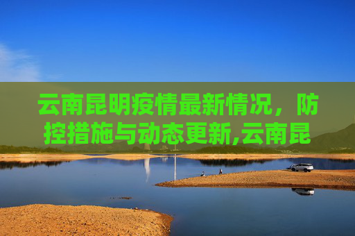 云南昆明疫情最新情况，防控措施与动态更新,云南昆明疫情最新情况