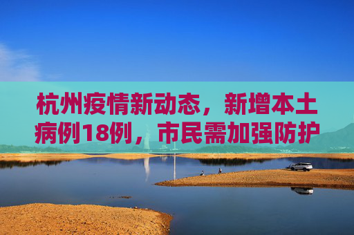 杭州疫情新动态，新增本土病例18例，市民需加强防护,杭州新增本土18例
