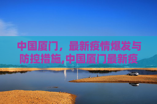 中国厦门，最新疫情爆发与防控措施,中国厦门最新疫情爆发