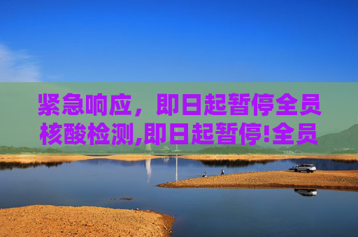 紧急响应，即日起暂停全员核酸检测,即日起暂停!全员核酸检测