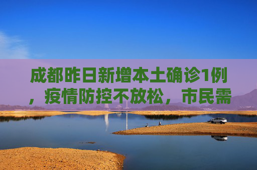 成都昨日新增本土确诊1例，疫情防控不放松，市民需保持警惕,成都昨日新增本土确诊1例