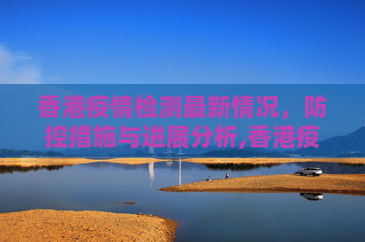 香港疫情检测最新情况，防控措施与进展分析,香港疫情检测最新情况