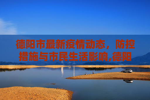 德阳市最新疫情动态，防控措施与市民生活影响,德阳最新疫情