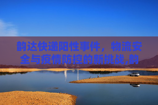 韵达快递阳性事件，物流安全与疫情防控的新挑战,韵达快递阳性