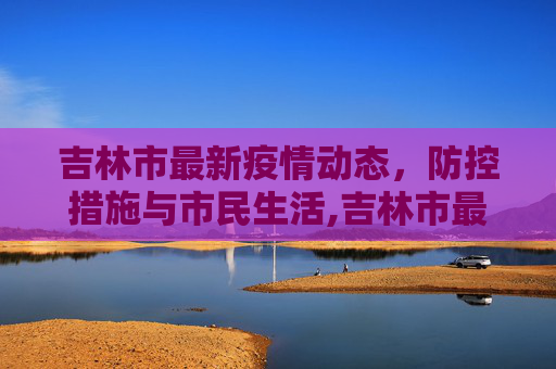 吉林市最新疫情动态，防控措施与市民生活,吉林市最新疫情最新消息