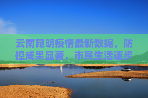 云南昆明疫情最新数据，防控成果显著，市民生活逐步恢复,云南昆明疫情最新数据