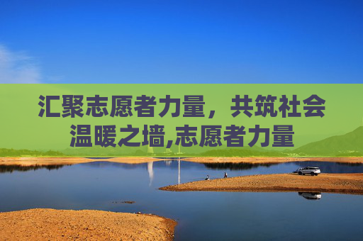 汇聚志愿者力量，共筑社会温暖之墙,志愿者力量