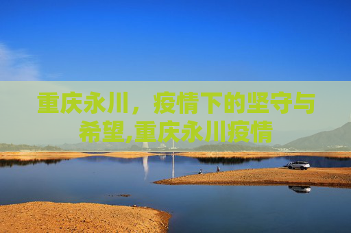 重庆永川，疫情下的坚守与希望,重庆永川疫情