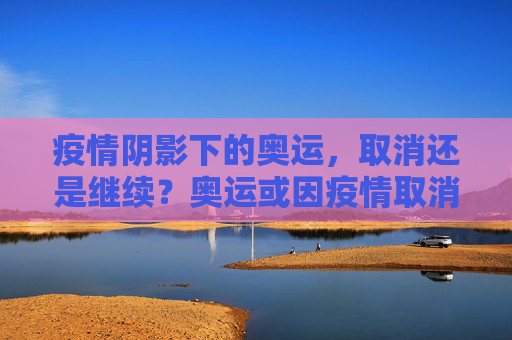 疫情阴影下的奥运，取消还是继续？奥运或因疫情取消
