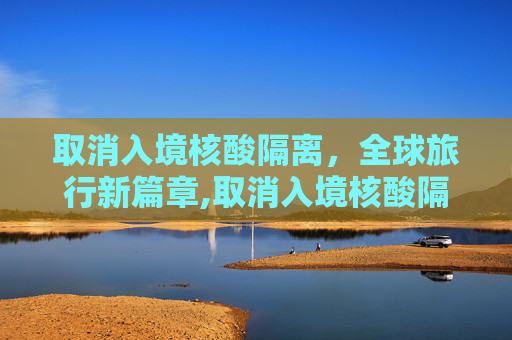 取消入境核酸隔离，全球旅行新篇章,取消入境核酸隔离