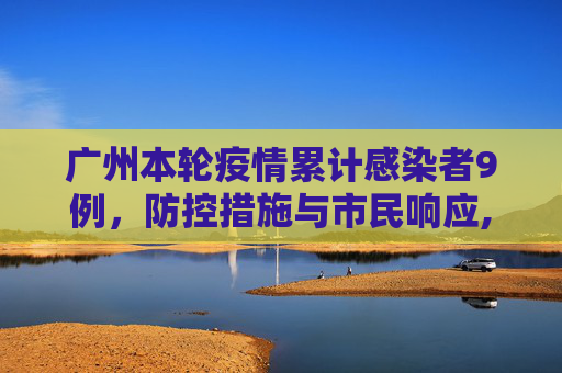 广州本轮疫情累计感染者9例，防控措施与市民响应,广州本轮疫情累计感染者9例