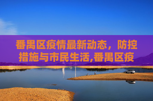 番禺区疫情最新动态，防控措施与市民生活,番禺区疫情最新消息