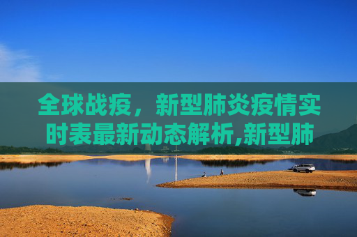 全球战疫，新型肺炎疫情实时表最新动态解析,新型肺炎疫情实时表最新