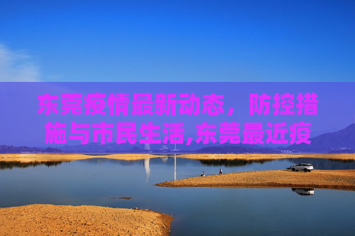 东莞疫情最新动态，防控措施与市民生活,东莞最近疫情情况