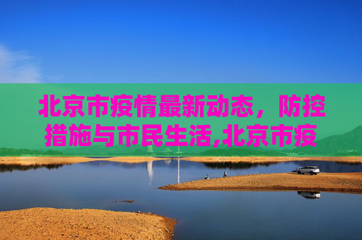 北京市疫情最新动态，防控措施与市民生活,北京市疫情最新消息