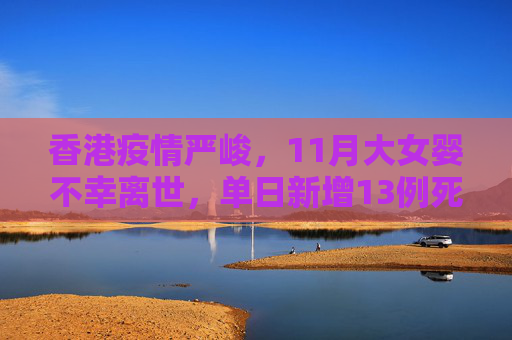香港疫情严峻，11月大女婴不幸离世，单日新增13例死亡病例,香港增13例死亡病例:有11月大女婴
