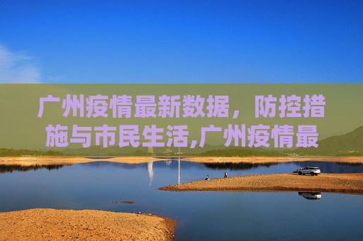 广州疫情最新数据，防控措施与市民生活,广州疫情最新数据