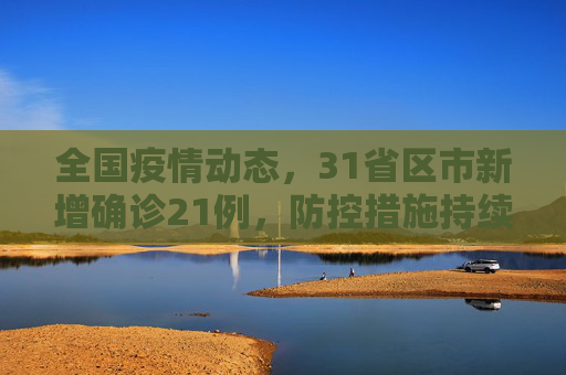 全国疫情动态，31省区市新增确诊21例，防控措施持续加强,31省区市新增确诊21例