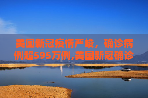 美国新冠疫情严峻，确诊病例超595万例,美国新冠确诊病例超595万例