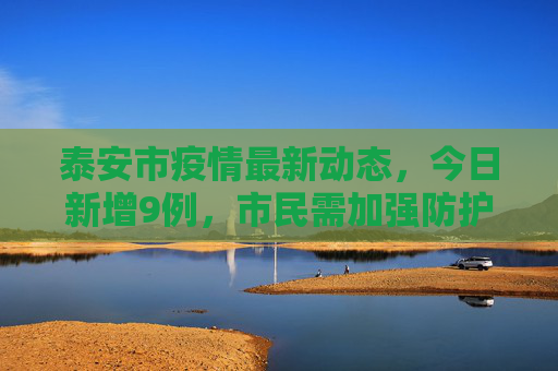 泰安市疫情最新动态，今日新增9例，市民需加强防护,泰安疫情最新消息今天又增加9人