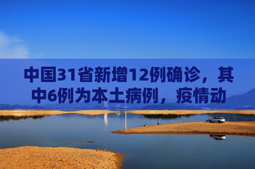 中国31省新增12例确诊，其中6例为本土病例，疫情动态更新,31省新增12例确诊6例为本土病例