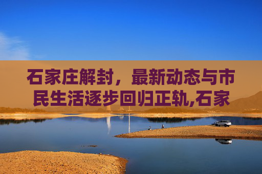 石家庄解封，最新动态与市民生活逐步回归正轨,石家庄解封最新消息今天
