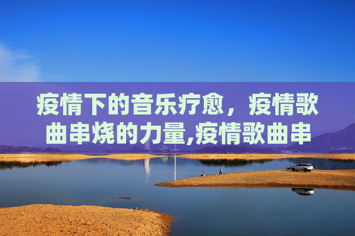 疫情下的音乐疗愈，疫情歌曲串烧的力量,疫情歌曲串烧