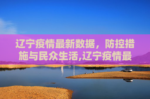 辽宁疫情最新数据，防控措施与民众生活,辽宁疫情最新数据